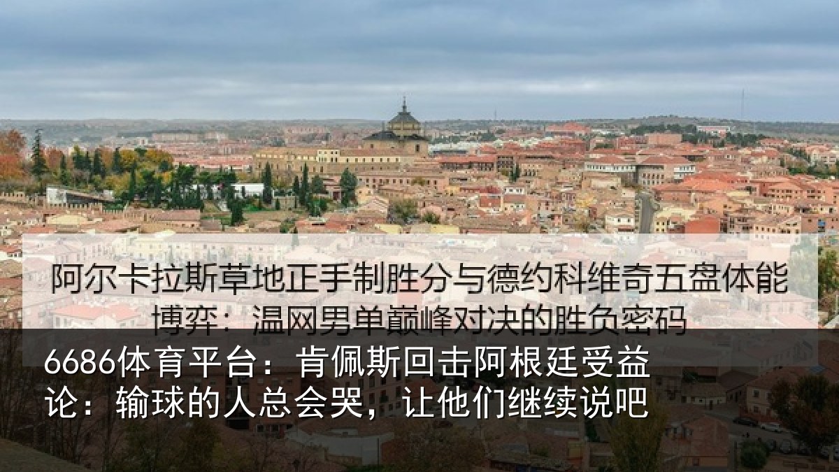 6686体育平台:肯佩斯回击阿根廷受益论:输球的人总会哭,让他们继续说吧