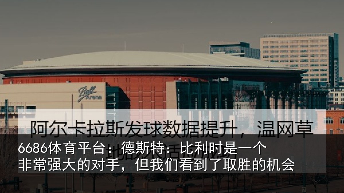 6686体育平台:德斯特:比利时是一个非常强大的对手,但我们看到了取胜的机会