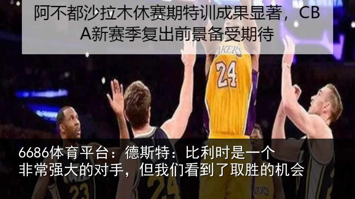 6686体育平台:德斯特:比利时是一个非常强大的对手,但我们看到了取胜的机会