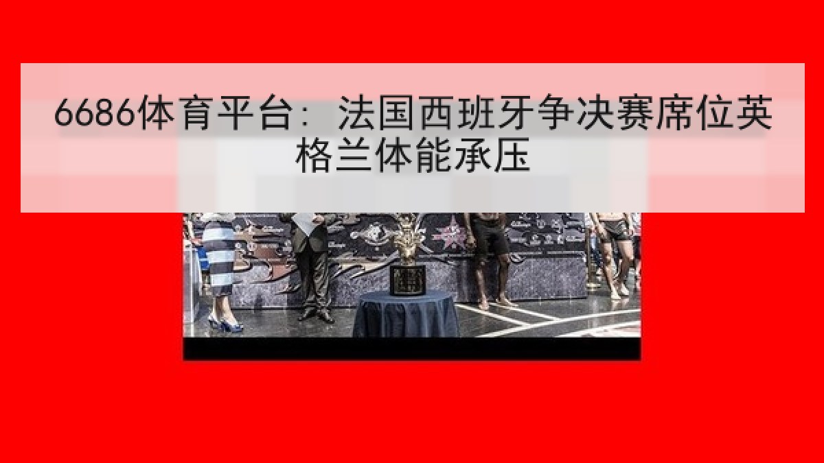 6686体育平台: 法国西班牙争决赛席位英格兰体能承压