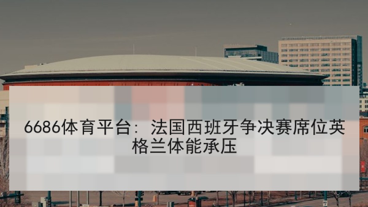 6686体育平台: 法国西班牙争决赛席位英格兰体能承压