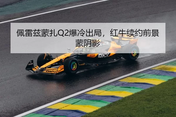 佩雷兹蒙扎Q2爆冷出局，红牛续约前景蒙阴影