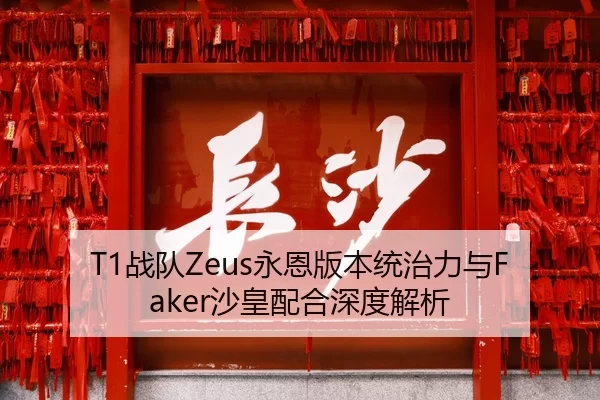 T1战队Zeus永恩版本统治力与Faker沙皇配合深度解析