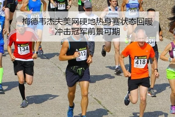 梅德韦杰夫美网硬地热身赛状态回暖 冲击冠军前景可期
