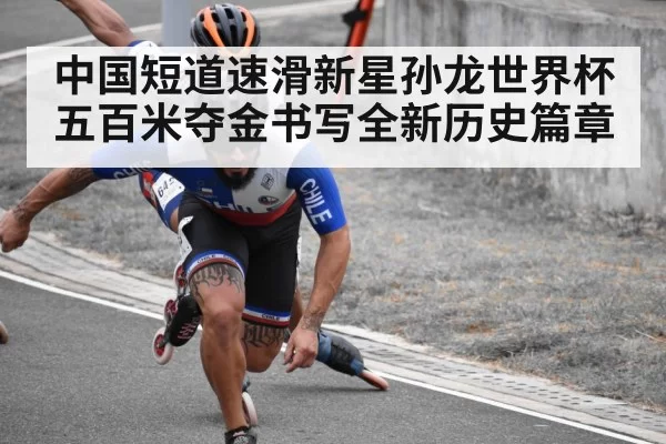中国短道速滑新星孙龙世界杯五百米夺金书写全新历史篇章