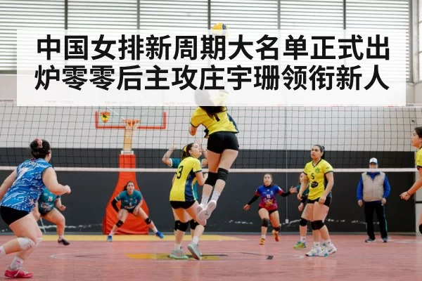 中国女排新周期大名单正式出炉零零后主攻庄宇珊领衔新人