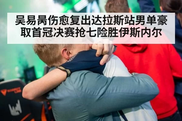 吴易昺伤愈复出达拉斯站男单豪取首冠决赛抢七险胜伊斯内尔