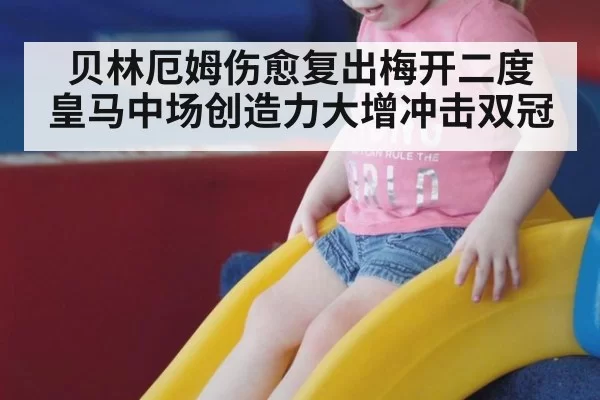 贝林厄姆伤愈复出梅开二度 皇马中场创造力大增冲击双冠