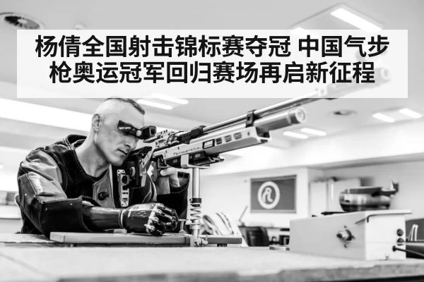 杨倩全国射击锦标赛夺冠 中国气步枪奥运冠军回归赛场再启新征程